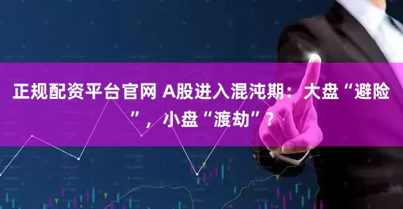 正规配资平台官网 A股进入混沌期：大盘“避险”，小盘“渡劫”？