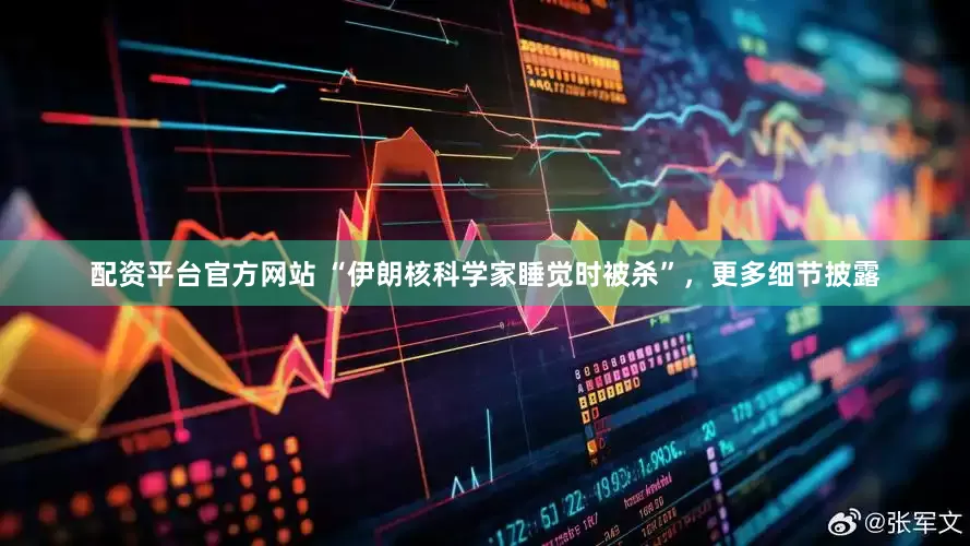 配资平台官方网站 “伊朗核科学家睡觉时被杀”，更多细节披露