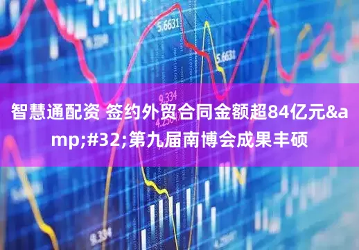 智慧通配资 签约外贸合同金额超84亿元&#32;第九届南博会成果丰硕