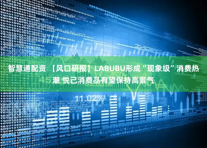智慧通配资 【风口研报】LABUBU形成“现象级”消费热潮 悦己消费品有望保持高景气