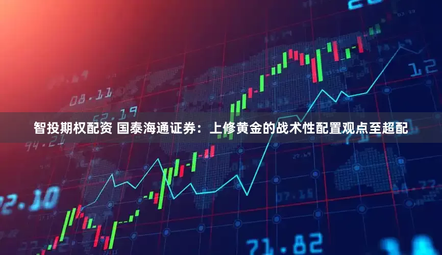智投期权配资 国泰海通证券：上修黄金的战术性配置观点至超配
