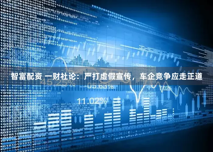 智富配资 一财社论：严打虚假宣传，车企竞争应走正道