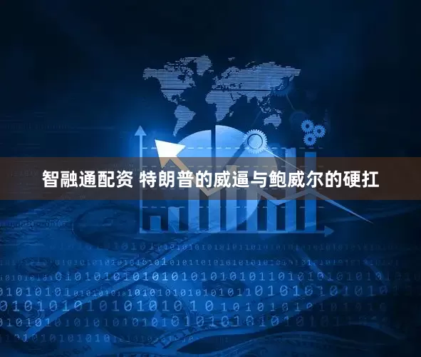 智融通配资 特朗普的威逼与鲍威尔的硬扛