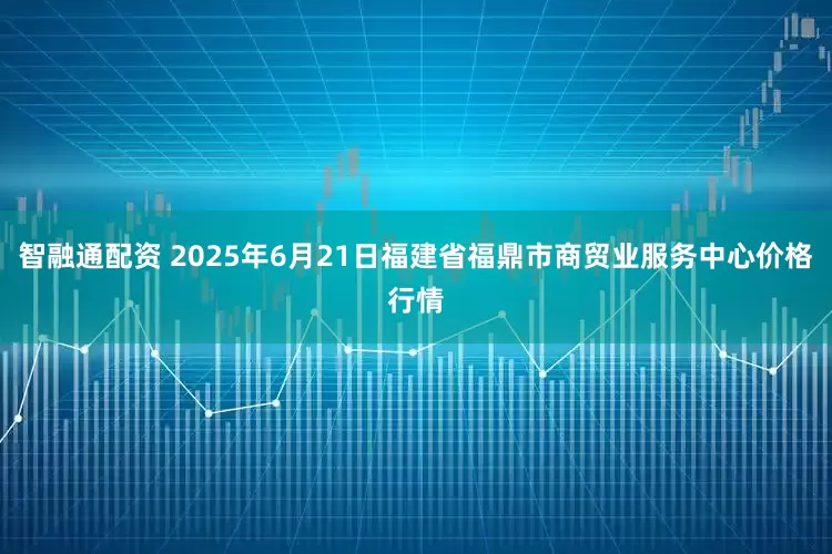 智融通配资 2025年6月21日福建省福鼎市商贸业服务中心价格行情
