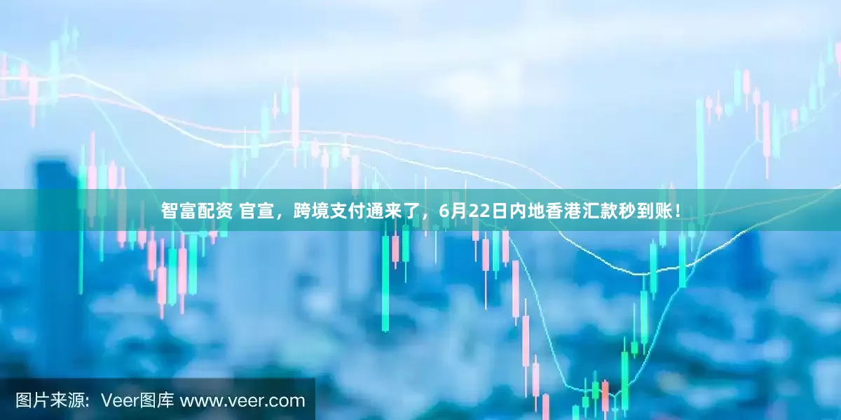智富配资 官宣，跨境支付通来了，6月22日内地香港汇款秒到账！