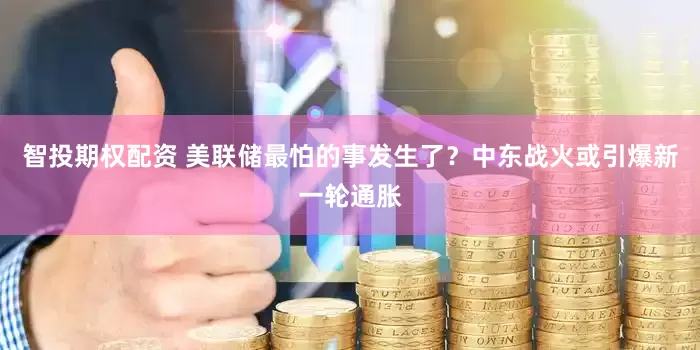 智投期权配资 美联储最怕的事发生了？中东战火或引爆新一轮通胀