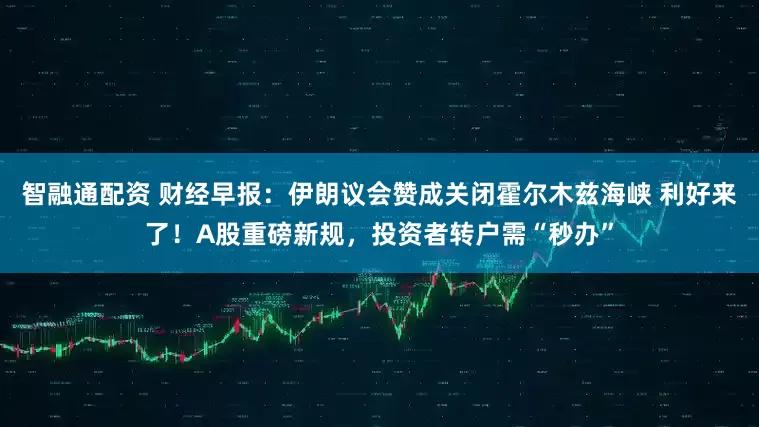 智融通配资 财经早报：伊朗议会赞成关闭霍尔木兹海峡 利好来了！A股重磅新规，投资者转户需“秒办”