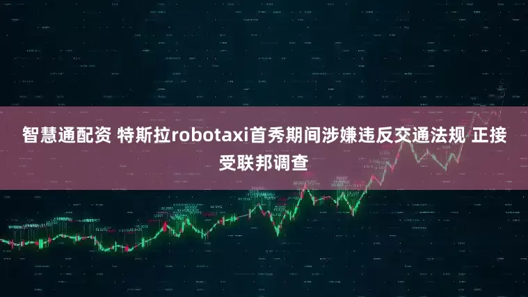 智慧通配资 特斯拉robotaxi首秀期间涉嫌违反交通法规 正接受联邦调查