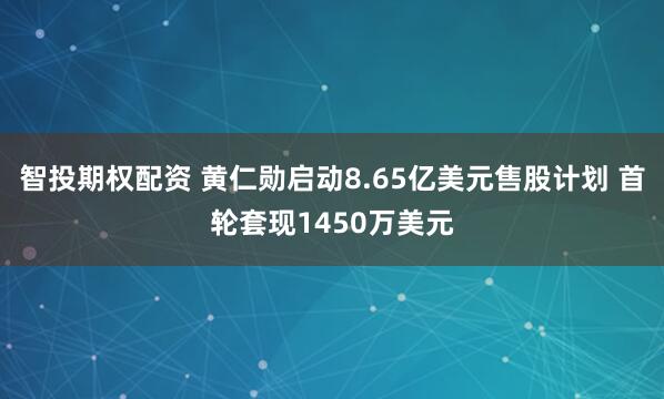 智投期权配资 黄仁勋启动8.65亿美元售股计划 首轮套现1450万美元