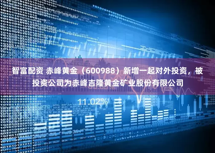 智富配资 赤峰黄金（600988）新增一起对外投资，被投资公司为赤峰吉隆黄金矿业股份有限公司