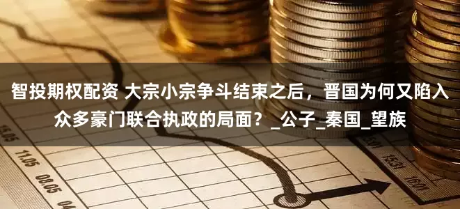 智投期权配资 大宗小宗争斗结束之后，晋国为何又陷入众多豪门联合执政的局面？_公子_秦国_望族