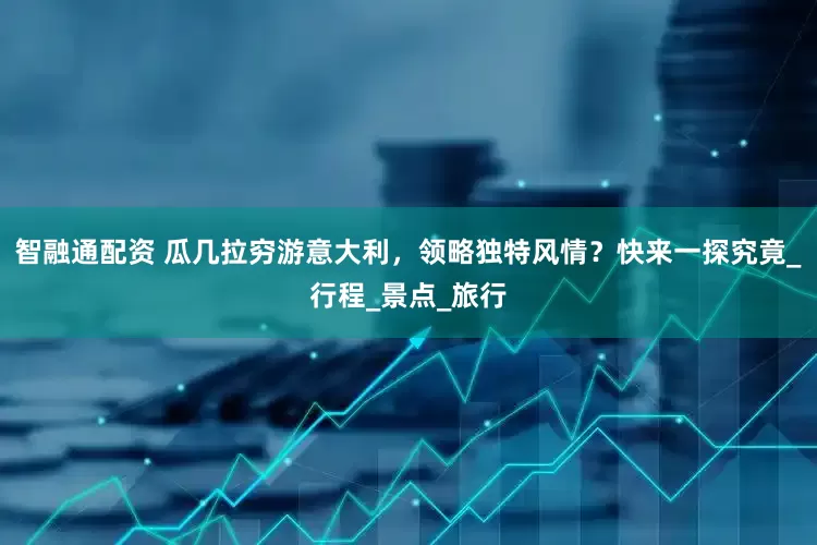 智融通配资 瓜几拉穷游意大利，领略独特风情？快来一探究竟_行程_景点_旅行