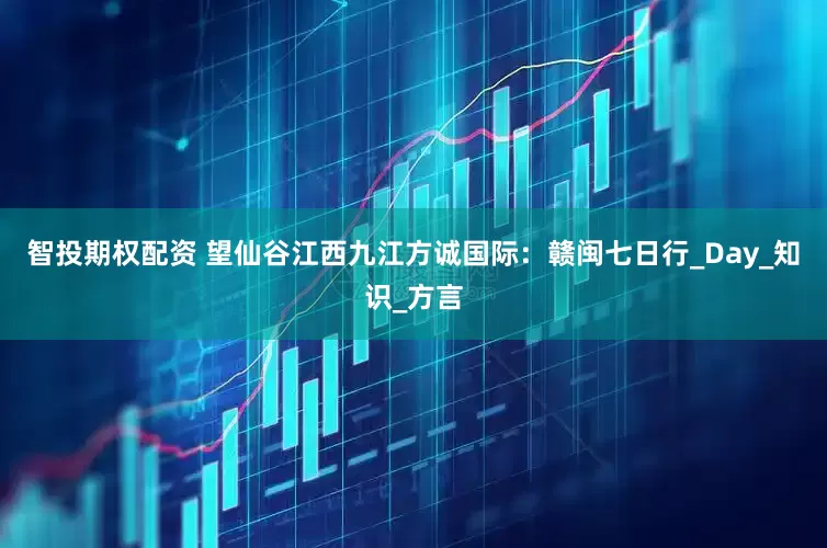 智投期权配资 望仙谷江西九江方诚国际：赣闽七日行_Day_知识_方言
