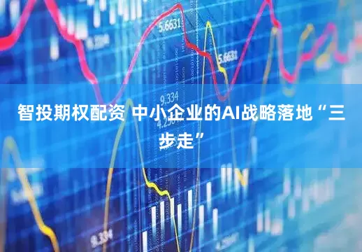 智投期权配资 中小企业的AI战略落地“三步走”