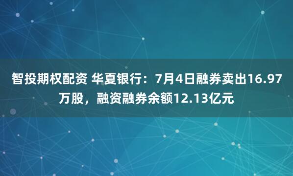 智投期权配资 华夏银行：7月4日融券卖出16.97万股，融资融券余额12.13亿元