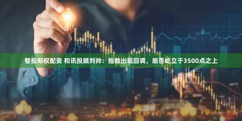 智投期权配资 和讯投顾刘帅：指数出现回调，能否屹立于3500点之上