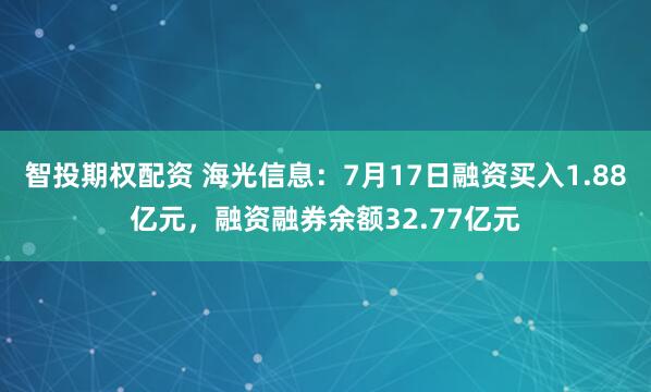 智投期权配资 海光信息：7月17日融资买入1.88亿元，融资融券余额32.77亿元