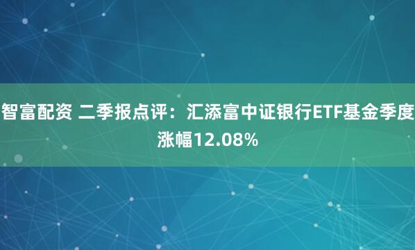 智富配资 二季报点评：汇添富中证银行ETF基金季度涨幅12.08%