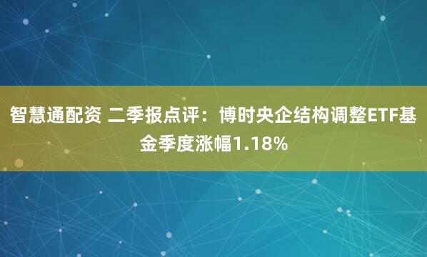 智慧通配资 二季报点评：博时央企结构调整ETF基金季度涨幅1.18%