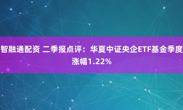 智融通配资 二季报点评：华夏中证央企ETF基金季度涨幅1.22%