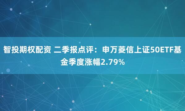 智投期权配资 二季报点评：申万菱信上证50ETF基金季度涨幅2.79%