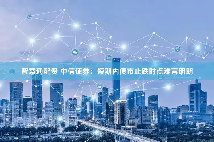 智慧通配资 中信证券：短期内债市止跌时点难言明朗