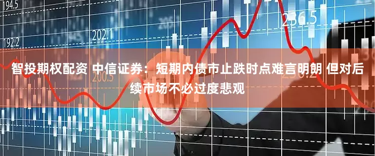 智投期权配资 中信证券：短期内债市止跌时点难言明朗 但对后续市场不必过度悲观