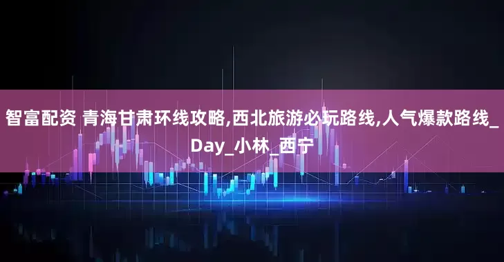 智富配资 青海甘肃环线攻略,西北旅游必玩路线,人气爆款路线_Day_小林_西宁