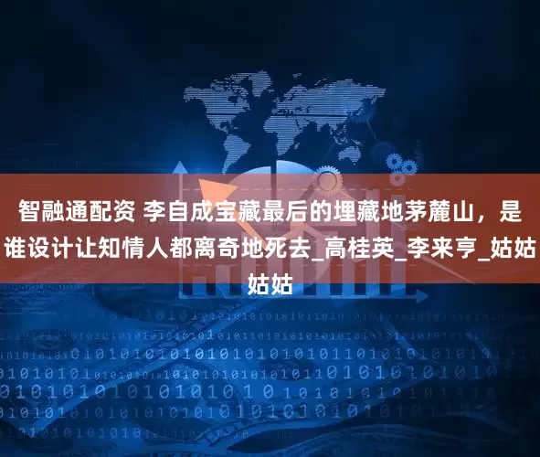 智融通配资 李自成宝藏最后的埋藏地茅麓山，是谁设计让知情人都离奇地死去_高桂英_李来亨_姑姑