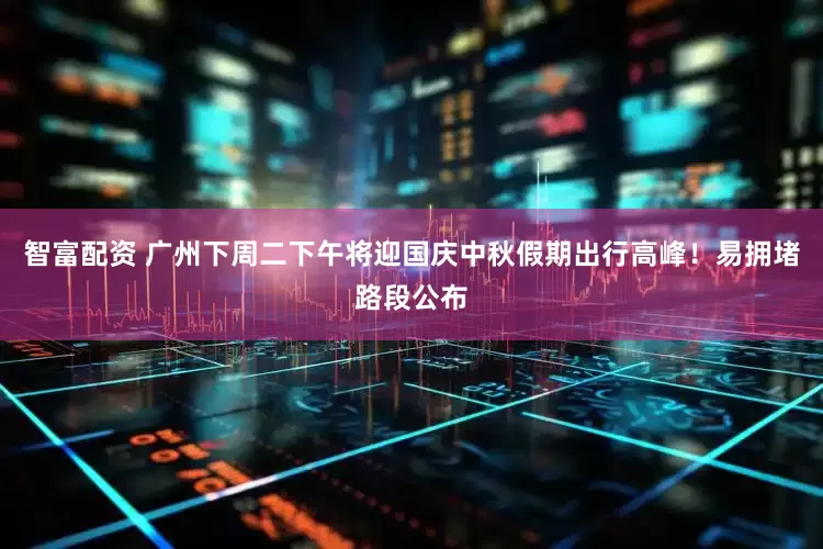 智富配资 广州下周二下午将迎国庆中秋假期出行高峰！易拥堵路段公布