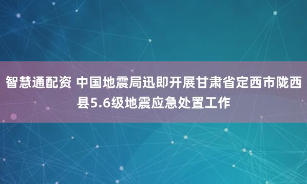 智慧通配资 中国地震局迅即开展甘肃省定西市陇西县5.6级地震应急处置工作