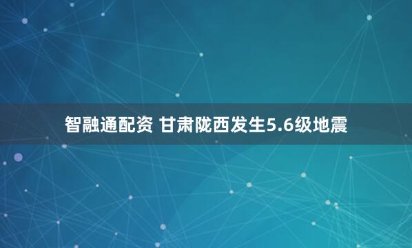 智融通配资 甘肃陇西发生5.6级地震