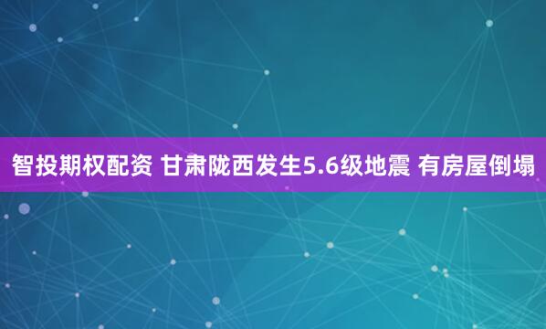 智投期权配资 甘肃陇西发生5.6级地震 有房屋倒塌