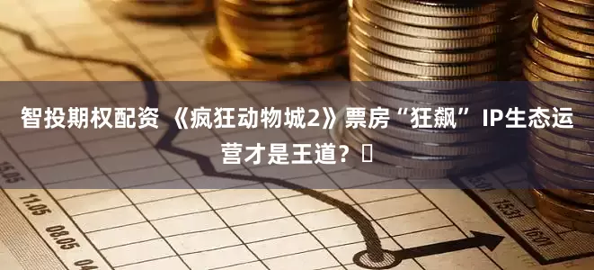 智投期权配资 《疯狂动物城2》票房“狂飙” IP生态运营才是王道?